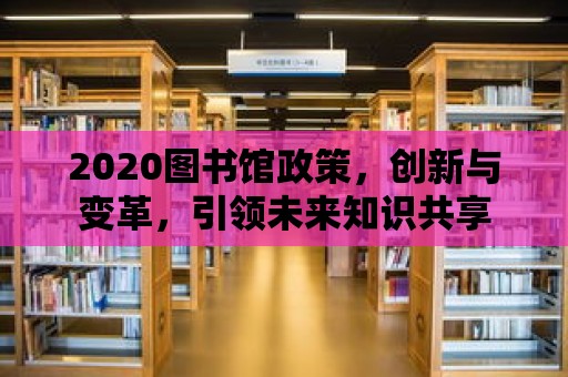 2020圖書館政策，創(chuàng)新與變革，引領(lǐng)未來知識共享