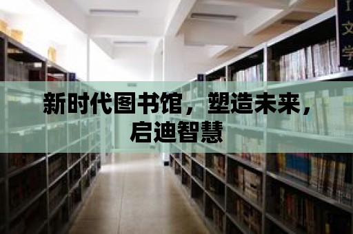 新時代圖書館，塑造未來，啟迪智慧