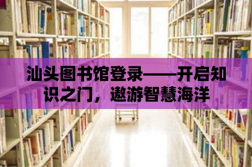 汕頭圖書館登錄——開啟知識之門，遨游智慧海洋