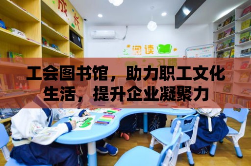 工會圖書館，助力職工文化生活，提升企業(yè)凝聚力