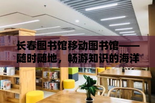 長春圖書館移動圖書館——隨時隨地，暢游知識的海洋