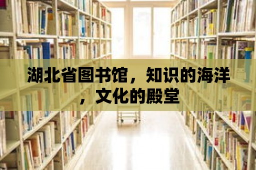 湖北省圖書館，知識的海洋，文化的殿堂