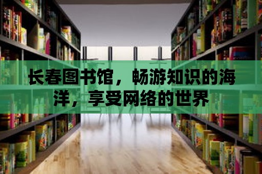 長春圖書館，暢游知識的海洋，享受網(wǎng)絡(luò)的世界