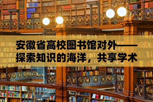 安徽省高校圖書館對外——探索知識的海洋，共享學術的盛宴