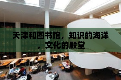 天津和圖書館，知識的海洋，文化的殿堂