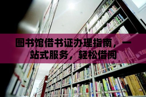 圖書館借書證辦理指南，一站式服務，輕松借閱