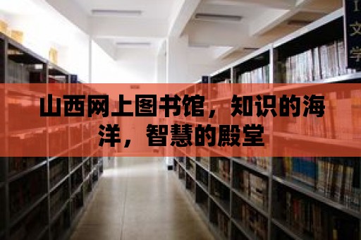 山西網上圖書館，知識的海洋，智慧的殿堂