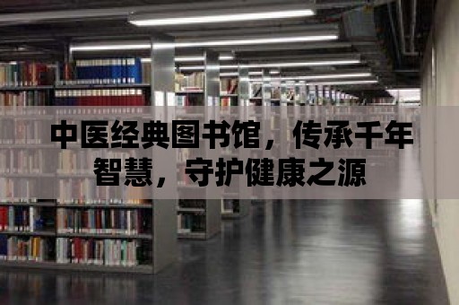 中醫(yī)經典圖書館，傳承千年智慧，守護健康之源