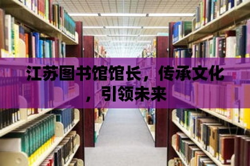 江蘇圖書館館長，傳承文化，引領未來