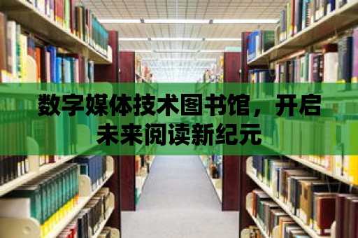 數字媒體技術圖書館，開啟未來閱讀新紀元