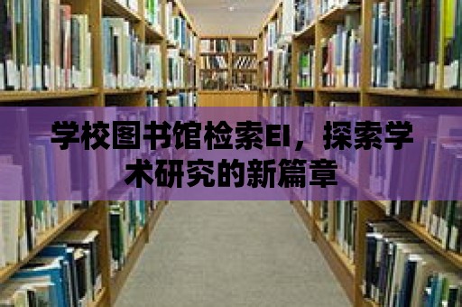 學校圖書館檢索EI，探索學術研究的新篇章