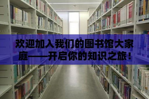 歡迎加入我們的圖書館大家庭——開啟你的知識之旅！