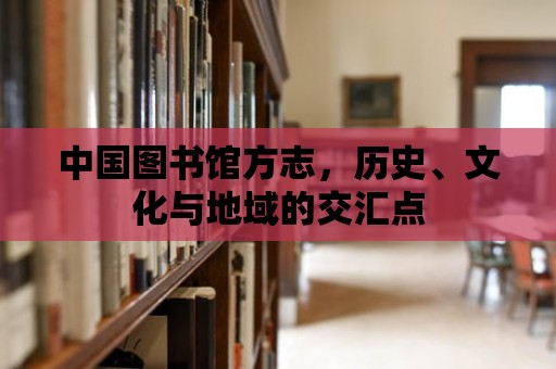 中國圖書館方志，歷史、文化與地域的交匯點