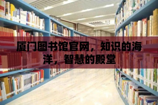 廈門圖書館官網(wǎng)，知識(shí)的海洋，智慧的殿堂