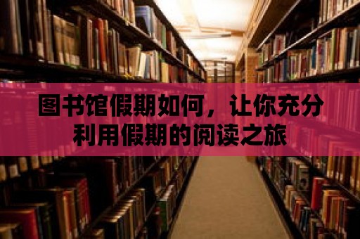 圖書館假期如何，讓你充分利用假期的閱讀之旅