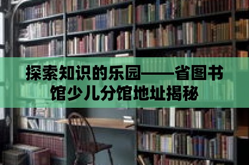 探索知識的樂園——省圖書館少兒分館地址揭秘