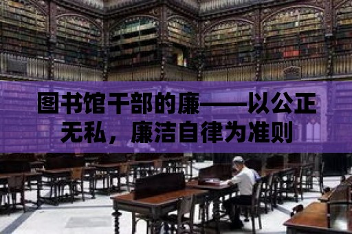 圖書館干部的廉——以公正無私，廉潔自律為準則