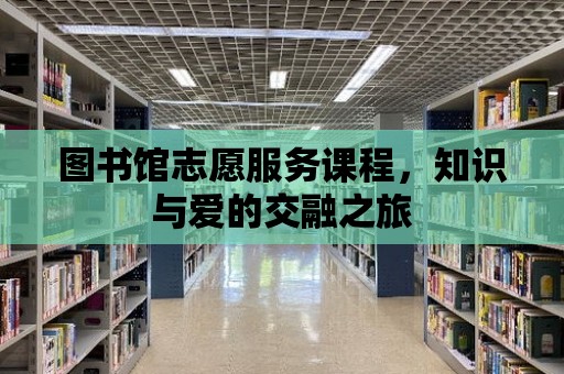 圖書館志愿服務課程，知識與愛的交融之旅