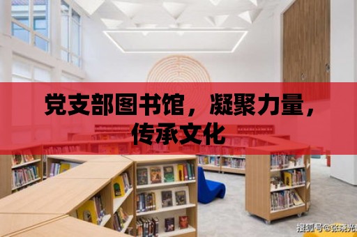 黨支部圖書館，凝聚力量，傳承文化