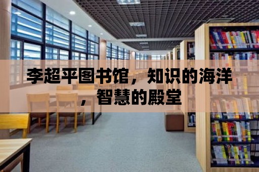 李超平圖書館，知識的海洋，智慧的殿堂