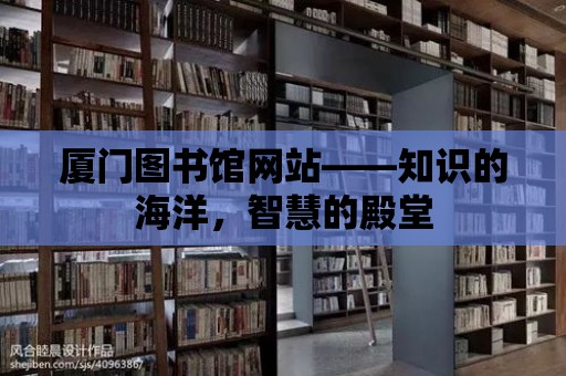 廈門圖書館網站——知識的海洋，智慧的殿堂