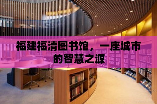 福建福清圖書館，一座城市的智慧之源