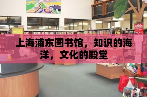 上海浦東圖書館，知識的海洋，文化的殿堂