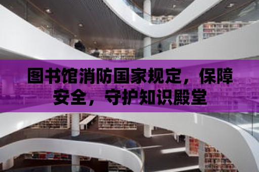 圖書館消防國家規(guī)定，保障安全，守護(hù)知識(shí)殿堂