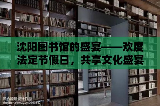 沈陽圖書館的盛宴——歡度法定節假日，共享文化盛宴