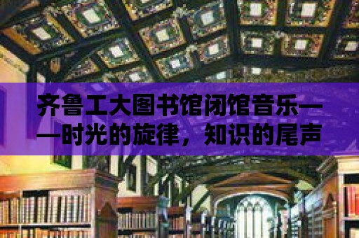 齊魯工大圖書館閉館音樂——時光的旋律，知識的尾聲