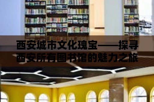 西安城市文化瑰寶——探尋西安所有圖書館的魅力之旅