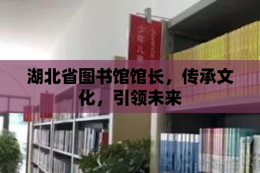 湖北省圖書館館長，傳承文化，引領未來