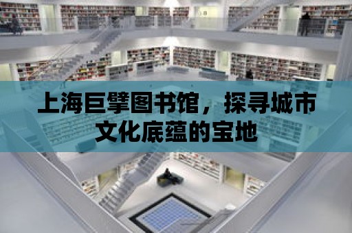 上海巨擘圖書館，探尋城市文化底蘊的寶地