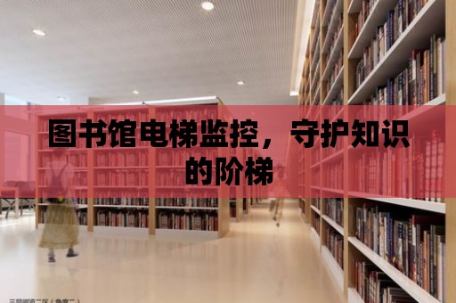 圖書館電梯監(jiān)控，守護知識的階梯