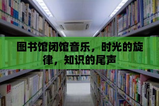 圖書館閉館音樂，時光的旋律，知識的尾聲