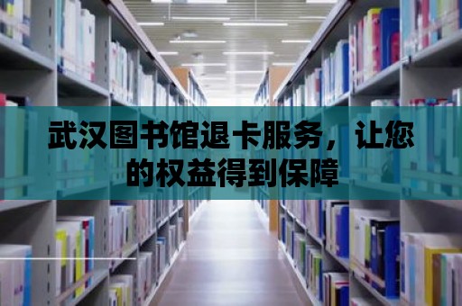 武漢圖書館退卡服務，讓您的權益得到保障