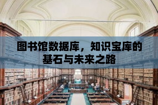 圖書館數(shù)據(jù)庫，知識寶庫的基石與未來之路