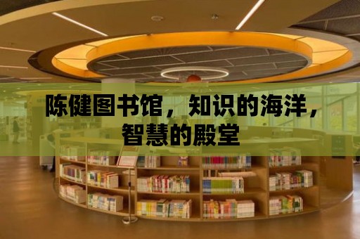 陳健圖書館，知識的海洋，智慧的殿堂