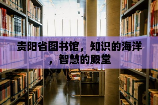 貴陽省圖書館，知識的海洋，智慧的殿堂