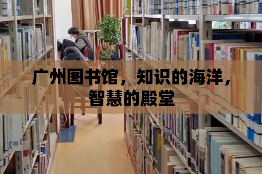 廣州圖書館，知識的海洋，智慧的殿堂