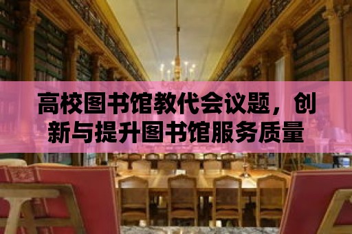 高校圖書館教代會議題，創(chuàng)新與提升圖書館服務(wù)質(zhì)量