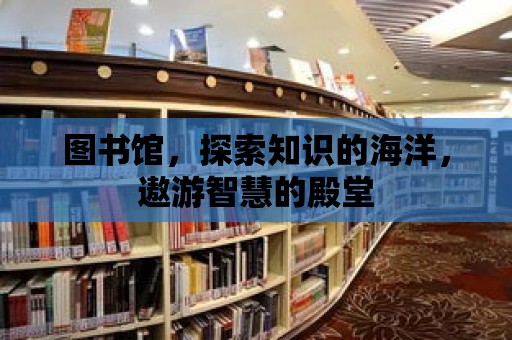 圖書館，探索知識的海洋，遨游智慧的殿堂