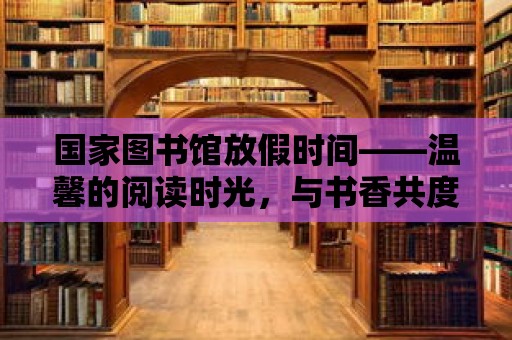 國家圖書館放假時間——溫馨的閱讀時光，與書香共度佳節