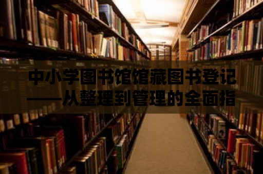 中小學圖書館館藏圖書登記——從整理到管理的全面指南