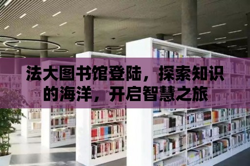 法大圖書館登陸，探索知識的海洋，開啟智慧之旅