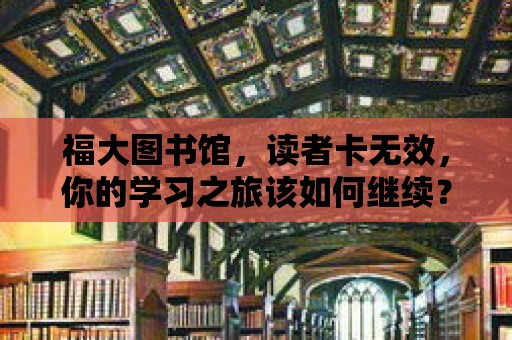 福大圖書館，讀者卡無效，你的學習之旅該如何繼續？