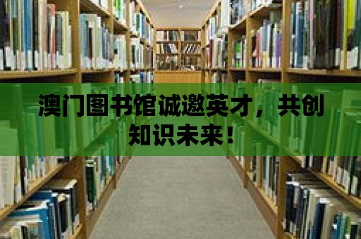 澳門圖書館誠邀英才，共創知識未來！