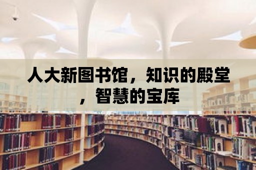 人大新圖書館，知識的殿堂，智慧的寶庫