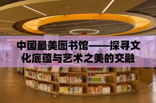 中國最美圖書館——探尋文化底蘊與藝術之美的交融