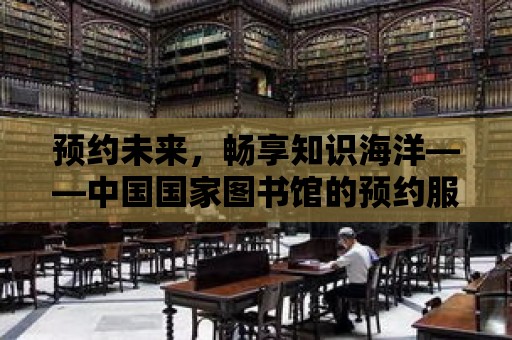 預約未來，暢享知識海洋——中國國家圖書館的預約服務